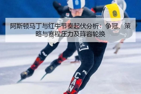 阿斯顿马丁与红牛节奏起伏分析：争冠、策略与赛程压力及阵容轮换