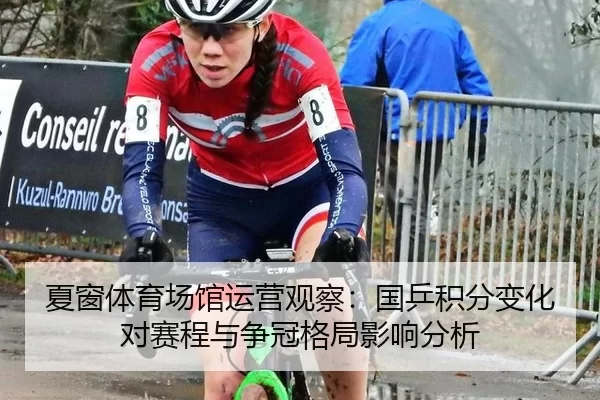 夏窗体育场馆运营观察：国乒积分变化对赛程与争冠格局影响分析